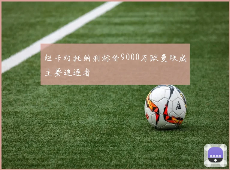 纽卡对托纳利标价9000万欧曼联成主要追逐者