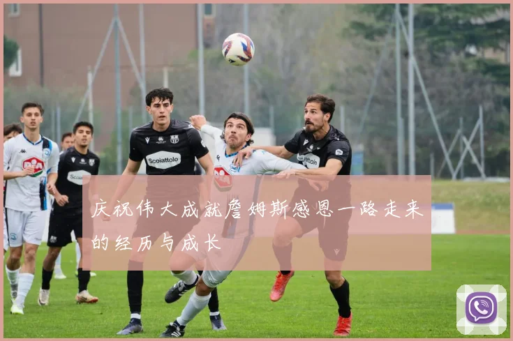 庆祝伟大成就詹姆斯感恩一路走来的经历与成长
