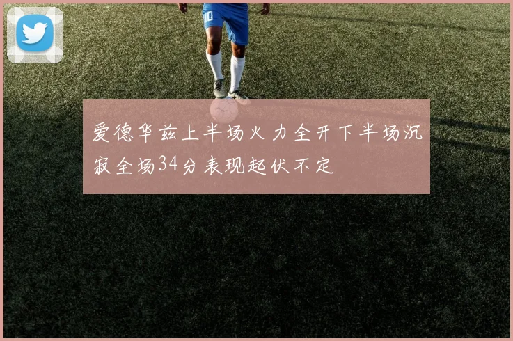 爱德华兹上半场火力全开下半场沉寂全场34分表现起伏不定