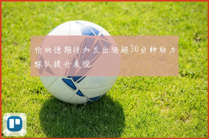伦纳德期待加兰出场超30分钟助力球队提升表现