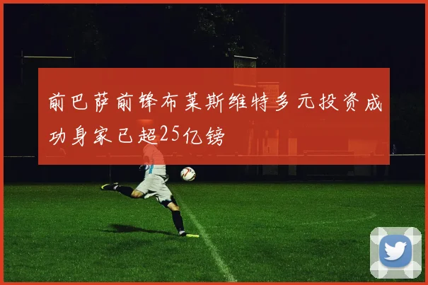 前巴萨前锋布莱斯维特多元投资成功身家已超25亿镑