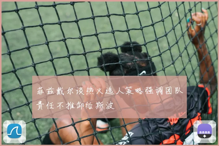 菲兹戴尔谈热火选人策略强调团队责任不推卸给斯波