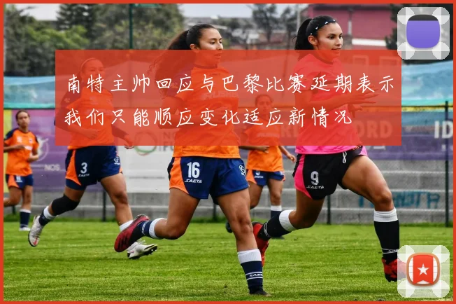 南特主帅回应与巴黎比赛延期表示我们只能顺应变化适应新情况