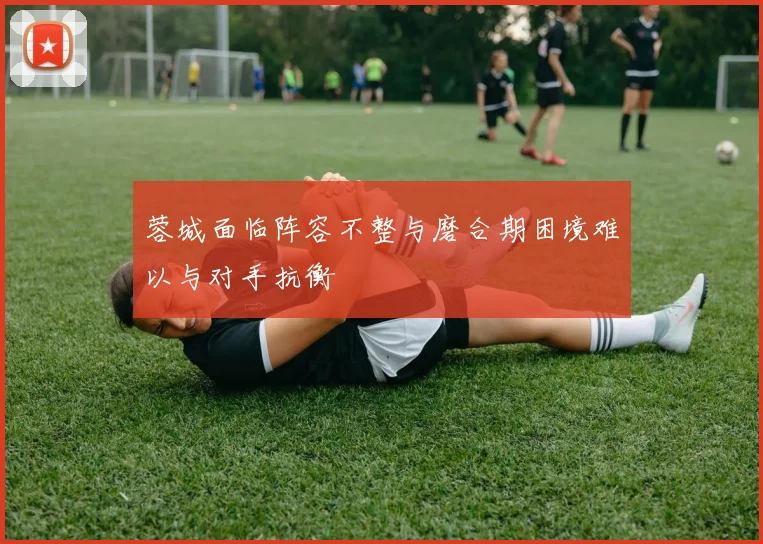 蓉城面临阵容不整与磨合期困境难以与对手抗衡