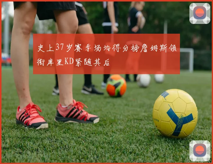 史上37岁赛季场均得分榜詹姆斯领衔库里KD紧随其后