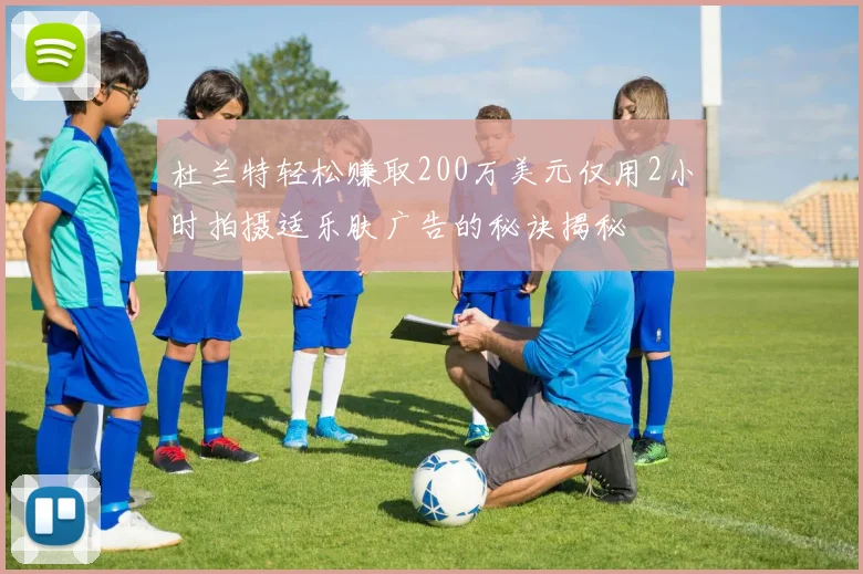 杜兰特轻松赚取200万美元仅用2小时拍摄适乐肤广告的秘诀揭秘