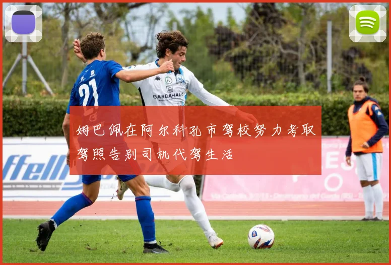 姆巴佩在阿尔科孔市驾校努力考取驾照告别司机代驾生活