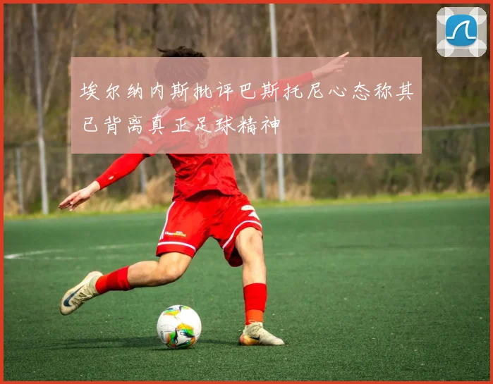 埃尔纳内斯批评巴斯托尼心态称其已背离真正足球精神