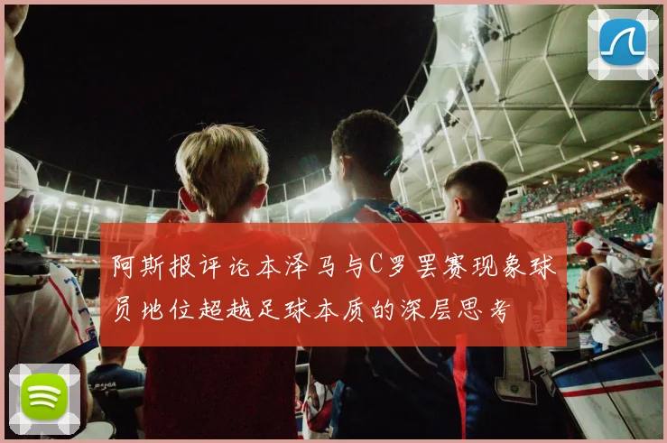 阿斯报评论本泽马与C罗罢赛现象球员地位超越足球本质的深层思考