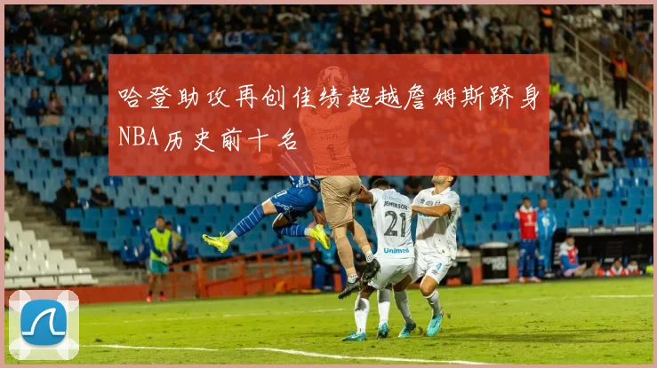 哈登助攻再创佳绩超越詹姆斯跻身NBA历史前十名