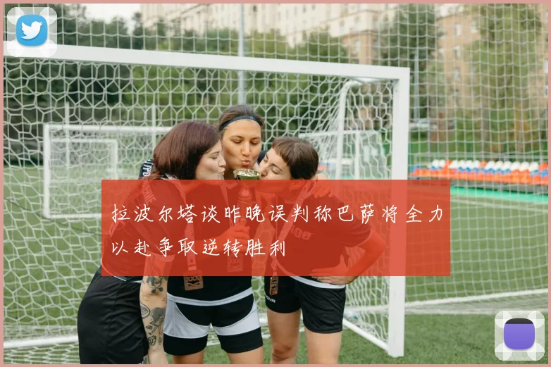 拉波尔塔谈昨晚误判称巴萨将全力以赴争取逆转胜利
