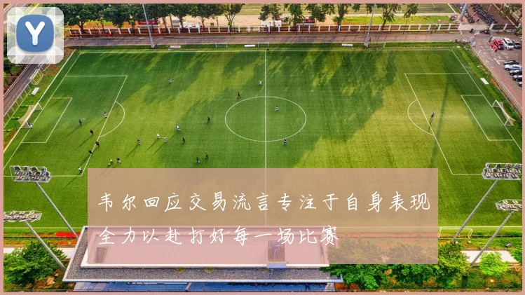 韦尔回应交易流言专注于自身表现全力以赴打好每一场比赛