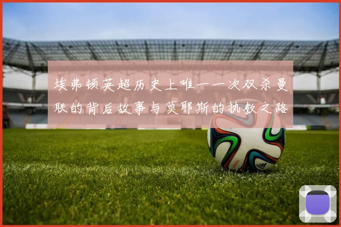 埃弗顿英超历史上唯一一次双杀曼联的背后故事与莫耶斯的执教之路