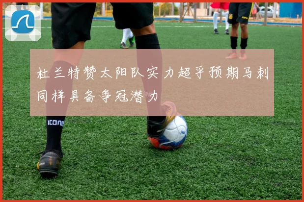 杜兰特赞太阳队实力超乎预期马刺同样具备争冠潜力