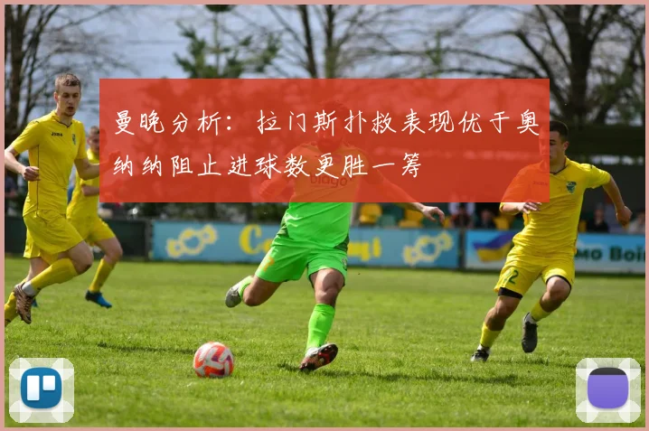曼晚分析：拉门斯扑救表现优于奥纳纳阻止进球数更胜一筹