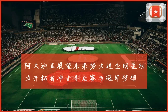 阿夫迪亚展望未来努力进全明星助力开拓者冲击季后赛与冠军梦想