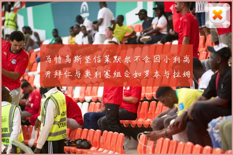 马特乌斯坚信莱默尔不会因小利离开拜仁与奥利塞组合如罗本与拉姆
