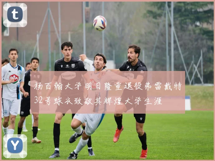 杨百翰大学明日隆重退役弗雷戴特32号球衣致敬其辉煌大学生涯