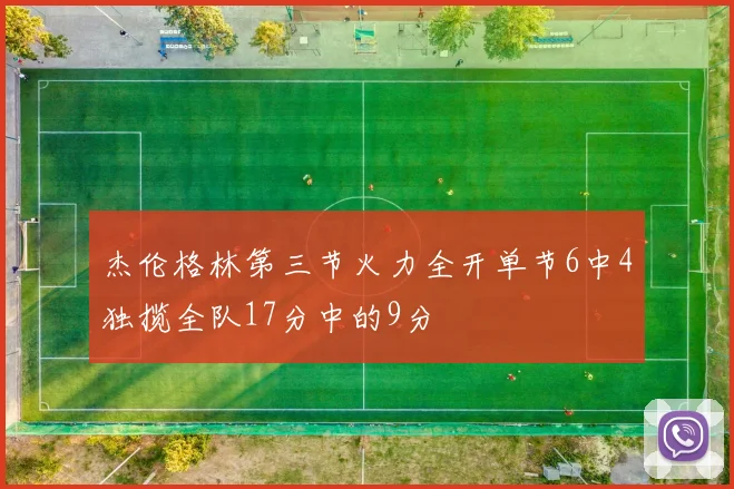 杰伦格林第三节火力全开单节6中4独揽全队17分中的9分