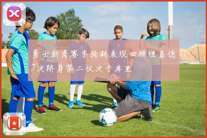 勇士新秀赛季抢断表现回顾理查德7次跻身第二仅次于库里