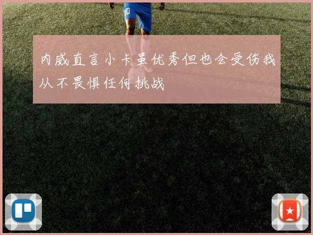 内威直言小卡虽优秀但也会受伤我从不畏惧任何挑战