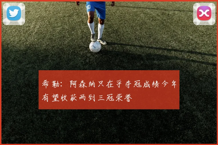 希勒：阿森纳只在乎夺冠成绩今年有望收获两到三冠荣誉