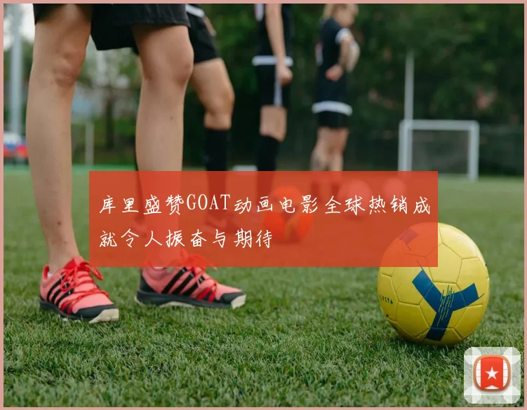 库里盛赞GOAT动画电影全球热销成就令人振奋与期待