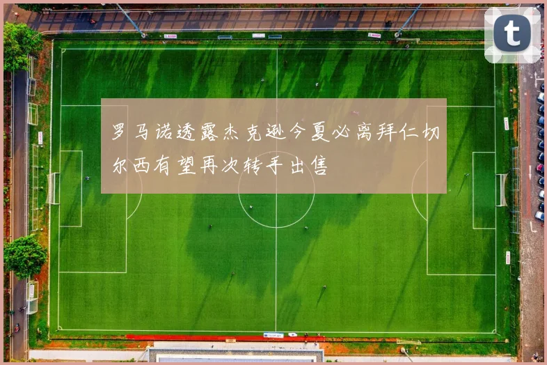 罗马诺透露杰克逊今夏必离拜仁切尔西有望再次转手出售