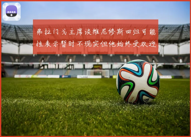 弗拉门戈主席谈维尼修斯回归可能性表示暂时不现实但他始终受欢迎