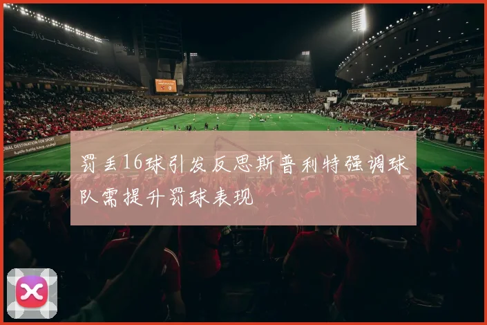 罚丢16球引发反思斯普利特强调球队需提升罚球表现
