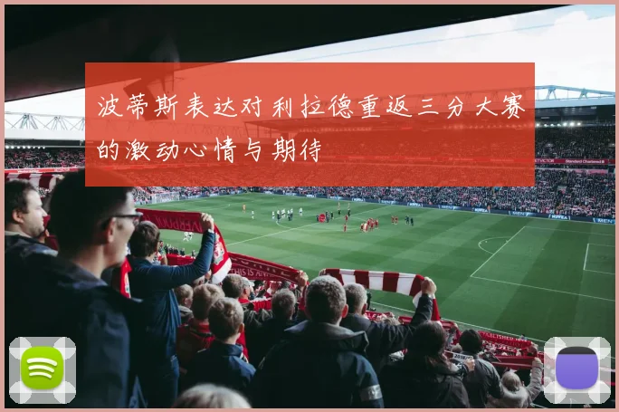 波蒂斯表达对利拉德重返三分大赛的激动心情与期待