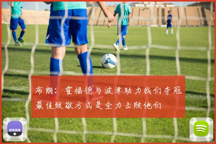布朗：霍福德与波津助力我们夺冠最佳致敬方式是全力击败他们