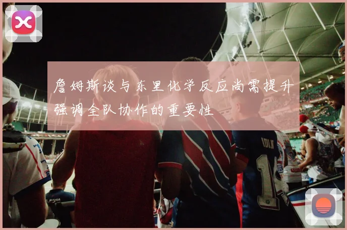 詹姆斯谈与东里化学反应尚需提升强调全队协作的重要性
