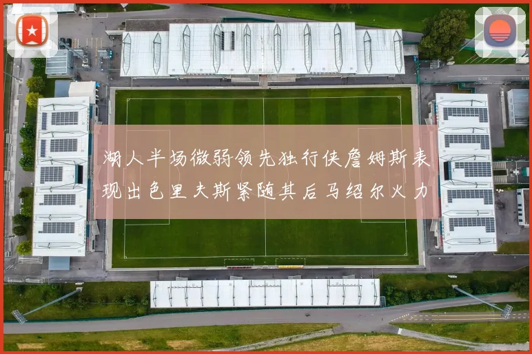 湖人半场微弱领先独行侠詹姆斯表现出色里夫斯紧随其后马绍尔火力全开
