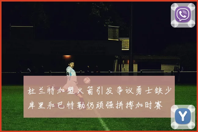 杜兰特加盟火箭引发争议勇士缺少库里和巴特勒仍顽强拼搏加时赛
